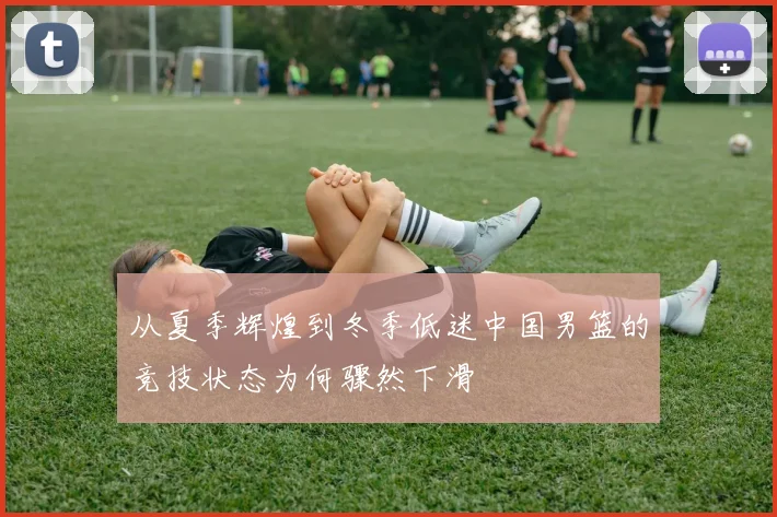 从夏季辉煌到冬季低迷中国男篮的竞技状态为何骤然下滑