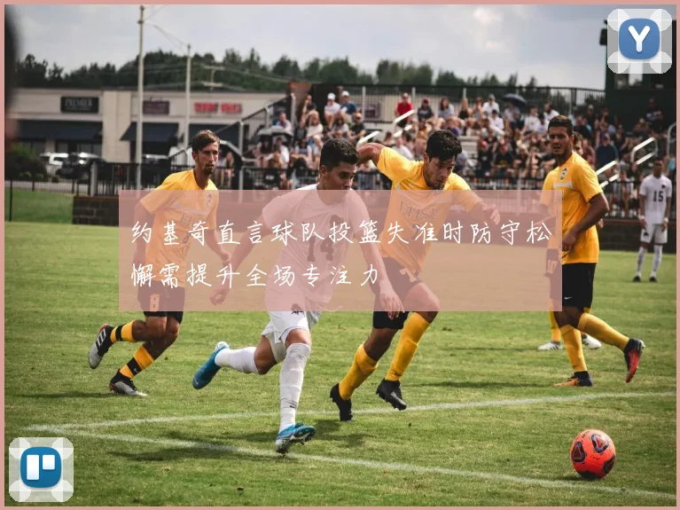 约基奇直言球队投篮失准时防守松懈需提升全场专注力