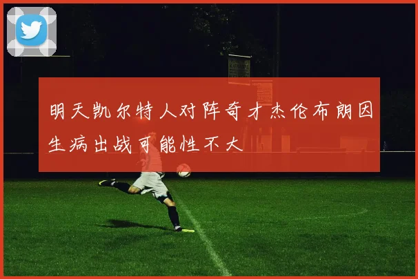 明天凯尔特人对阵奇才杰伦布朗因生病出战可能性不大