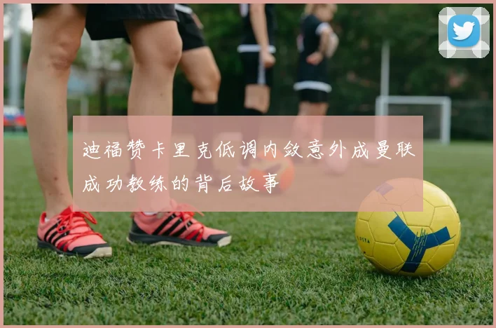 迪福赞卡里克低调内敛意外成曼联成功教练的背后故事