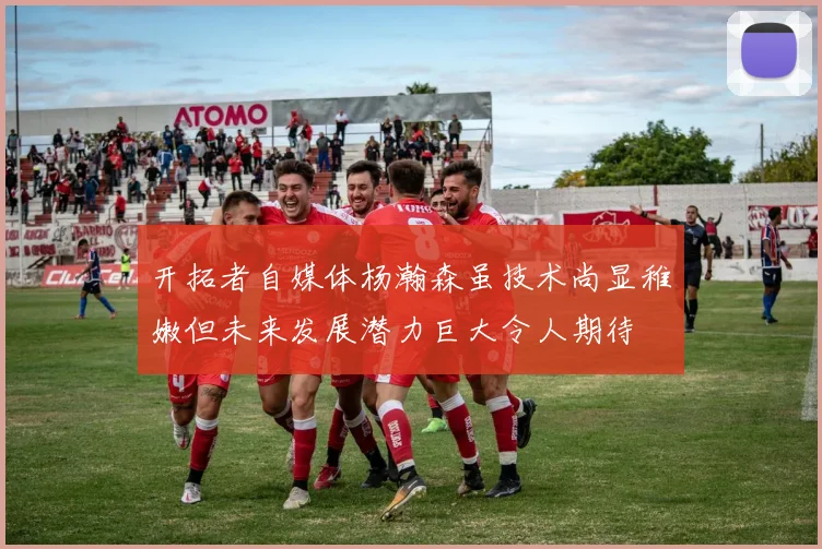 开拓者自媒体杨瀚森虽技术尚显稚嫩但未来发展潜力巨大令人期待