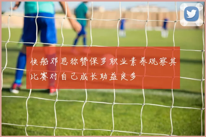 快船邓恩称赞保罗职业素养观察其比赛对自己成长助益良多