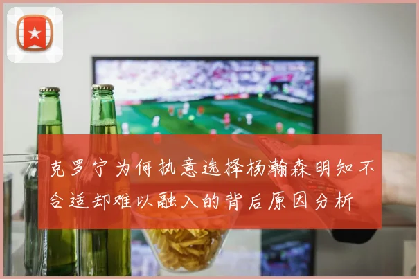 克罗宁为何执意选择杨瀚森明知不合适却难以融入的背后原因分析