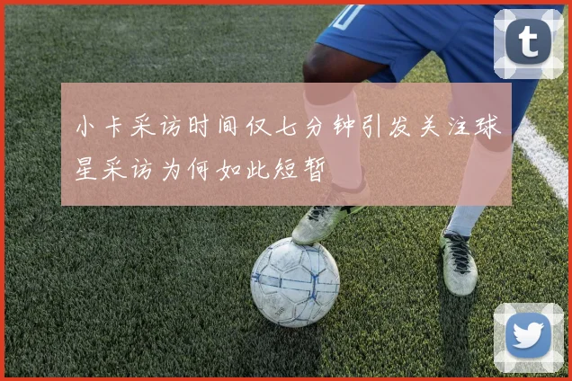 小卡采访时间仅七分钟引发关注球星采访为何如此短暂