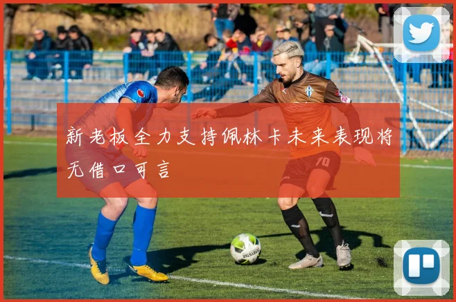 新老板全力支持佩林卡未来表现将无借口可言