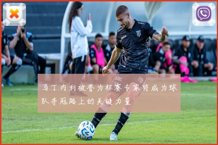 马丁内利被誉为杯赛专家将成为球队夺冠路上的关键力量