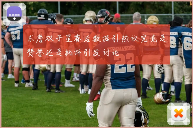 东詹双子星赛后数据引热议究竟是赞誉还是批评引发讨论