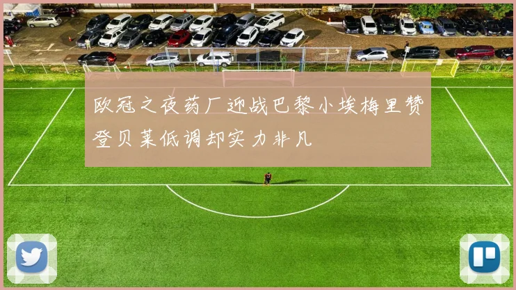 欧冠之夜药厂迎战巴黎小埃梅里赞登贝莱低调却实力非凡
