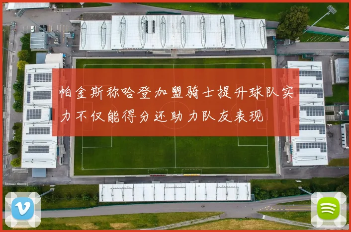 帕金斯称哈登加盟骑士提升球队实力不仅能得分还助力队友表现