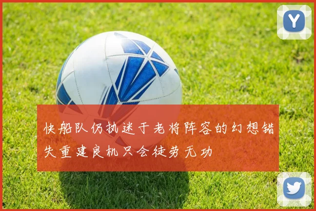 快船队仍执迷于老将阵容的幻想错失重建良机只会徒劳无功