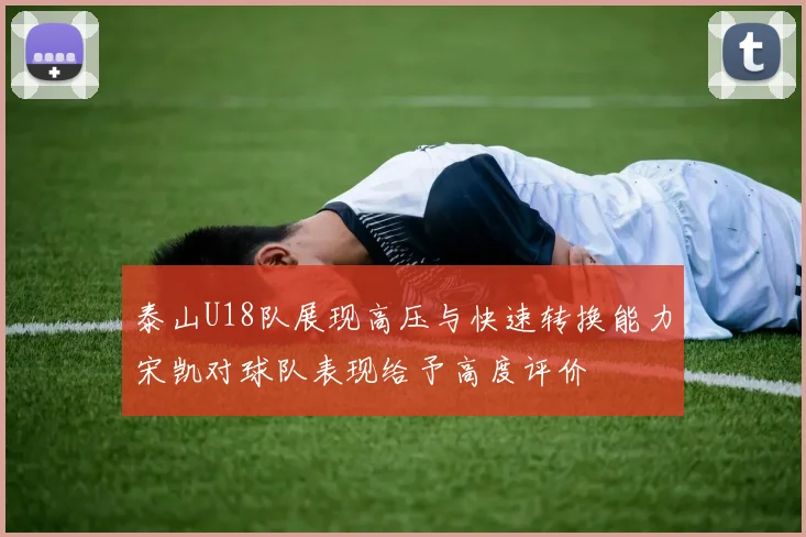 泰山U18队展现高压与快速转换能力宋凯对球队表现给予高度评价