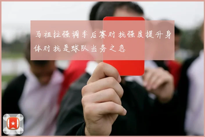 马祖拉强调季后赛对抗强度提升身体对抗是球队当务之急