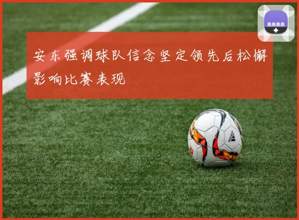 安东强调球队信念坚定领先后松懈影响比赛表现