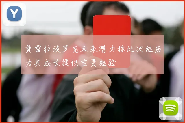 费雷拉谈罗克未来潜力称此次经历为其成长提供宝贵经验