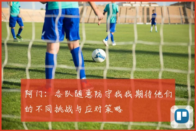 阿门：各队随意防守我我期待他们的不同挑战与应对策略