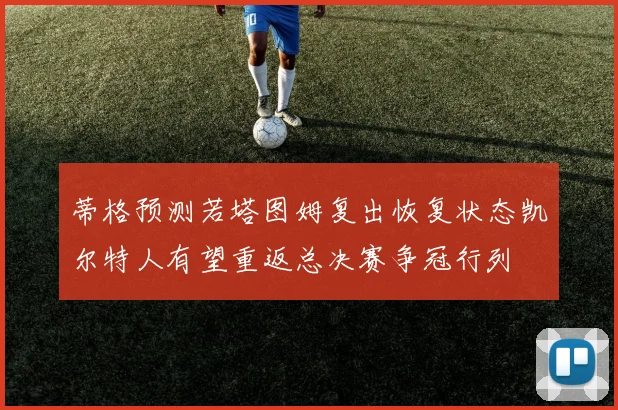 蒂格预测若塔图姆复出恢复状态凯尔特人有望重返总决赛争冠行列