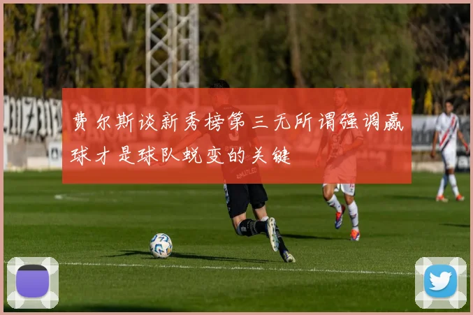 费尔斯谈新秀榜第三无所谓强调赢球才是球队蜕变的关键