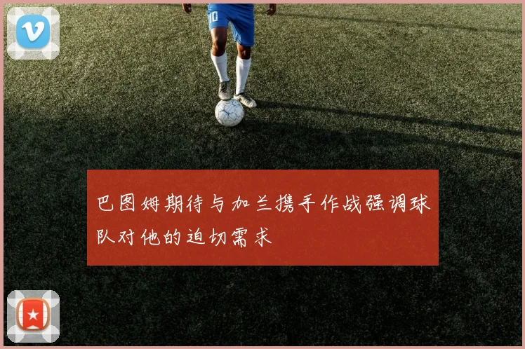 巴图姆期待与加兰携手作战强调球队对他的迫切需求