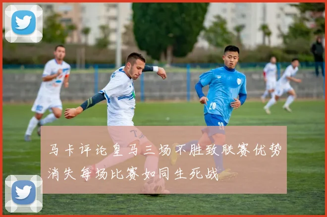 马卡评论皇马三场不胜致联赛优势消失每场比赛如同生死战