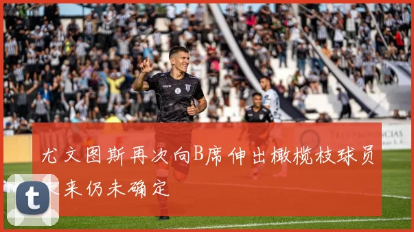 尤文图斯再次向B席伸出橄榄枝球员未来仍未确定