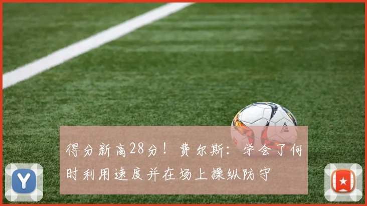 得分新高28分！费尔斯：学会了何时利用速度并在场上操纵防守