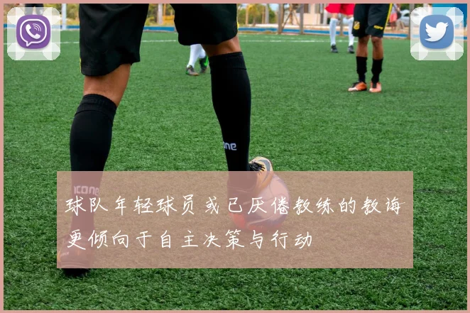 球队年轻球员或已厌倦教练的教诲更倾向于自主决策与行动