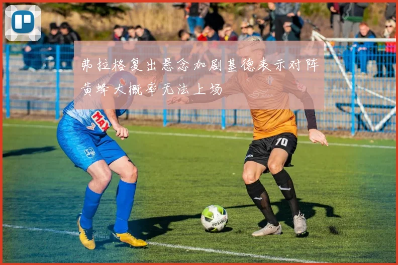 弗拉格复出悬念加剧基德表示对阵黄蜂大概率无法上场