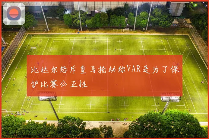 比达尔怒斥皇马抢劫称VAR是为了保护比赛公正性