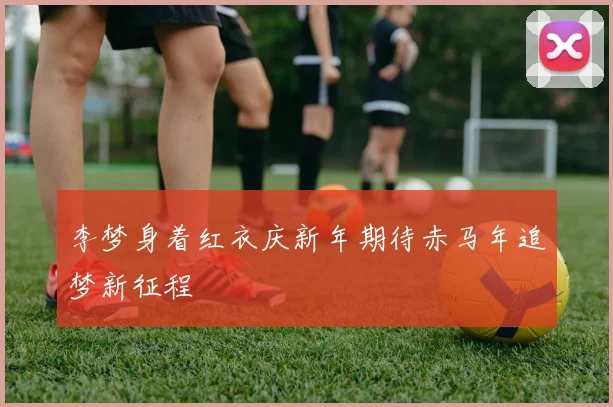 李梦身着红衣庆新年期待赤马年追梦新征程