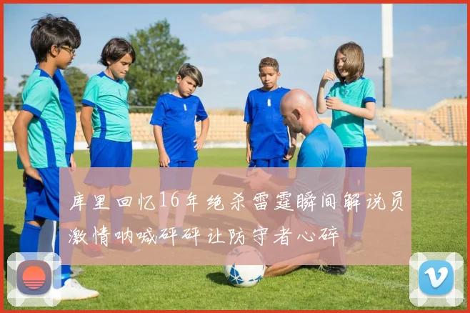 库里回忆16年绝杀雷霆瞬间解说员激情呐喊砰砰让防守者心碎