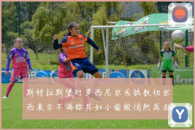 斯特拉斯堡对罗西尼尔或执教切尔西表示不满称其如小偷般悄然离去